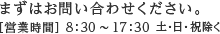 まずはお問い合わせください。［営業時間］月～金 8:30～17:30